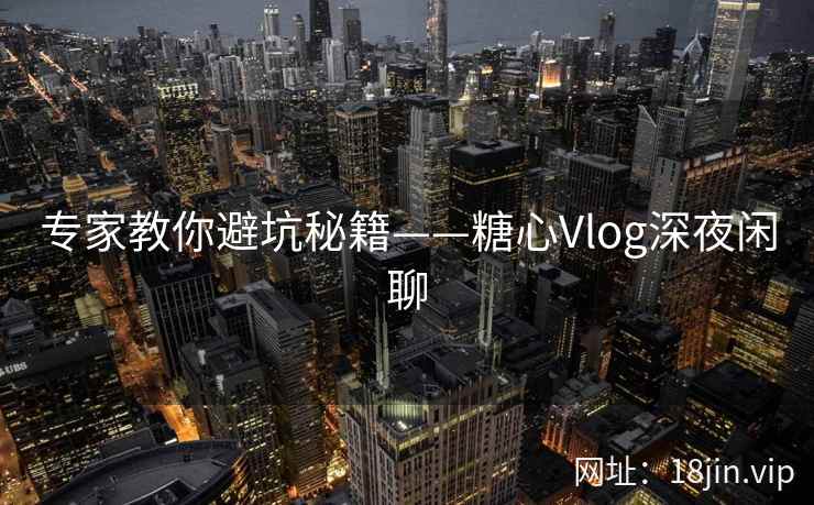 专家教你避坑秘籍——糖心Vlog深夜闲聊  第2张