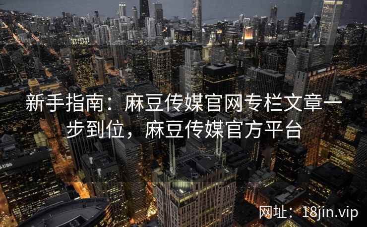 新手指南:麻豆传媒官网专栏文章一步到位,麻豆传媒官方平台 第2张 新手指南:麻豆传媒官网专栏文章一步到位,麻豆传媒官方平台 第2张