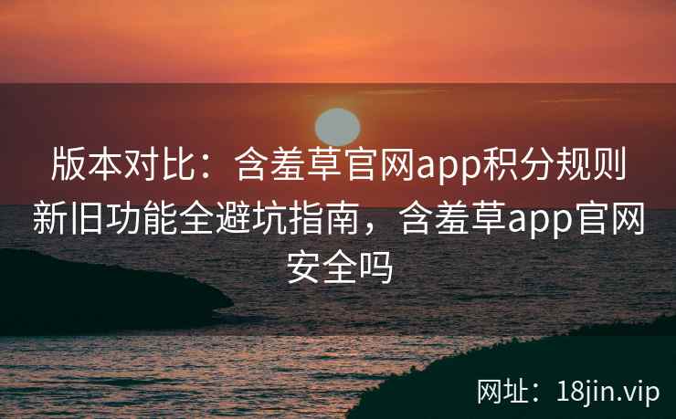 版本对比：含羞草官网app积分规则新旧功能全避坑指南，含羞草app官网安全吗  第2张