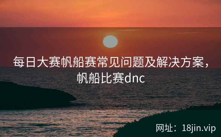 每日大赛帆船赛常见问题及解决方案,帆船比赛dnc 第1张 每日大赛帆船赛常见问题及解决方案,帆船比赛dnc 第1张