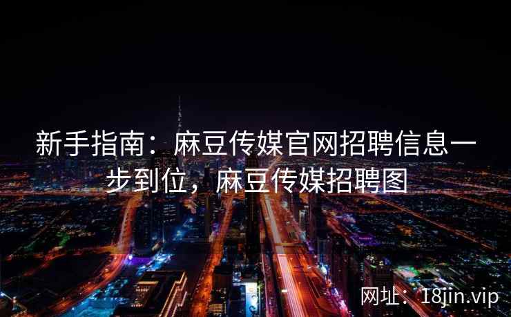 新手指南：麻豆传媒官网招聘信息一步到位，麻豆传媒招聘图  第1张