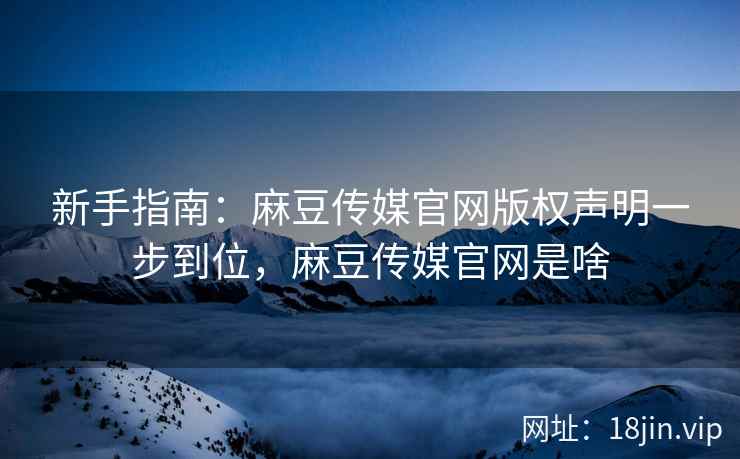 新手指南:麻豆传媒官网版权声明一步到位,麻豆传媒官网是啥