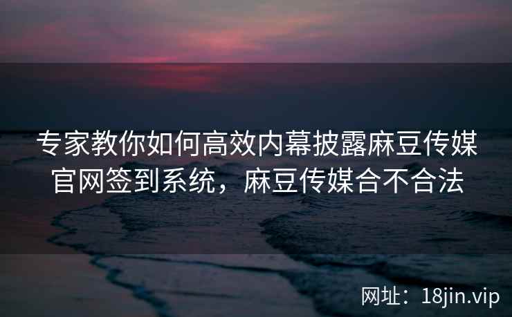 专家教你如何高效内幕披露麻豆传媒官网签到系统,麻豆传媒合不合法 第2张 专家教你如何高效内幕披露麻豆传媒官网签到系统,麻豆传媒合不合法 第2张