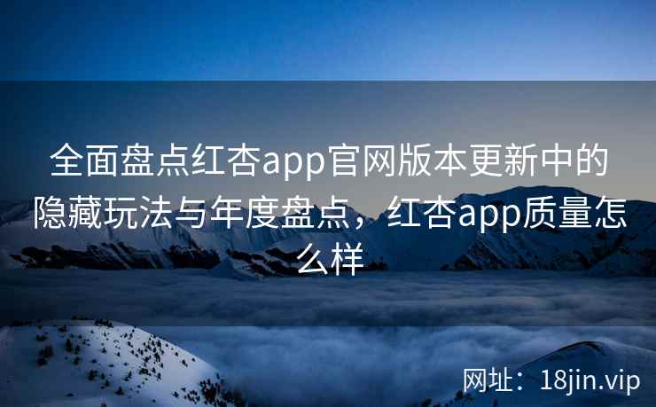全面盘点红杏app官网版本更新中的隐藏玩法与年度盘点,红杏app质量怎么样