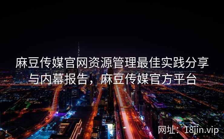麻豆传媒官网资源管理最佳实践分享与内幕报告，麻豆传媒官方平台  第2张