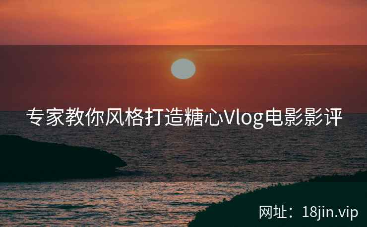 专家教你风格打造糖心Vlog电影影评