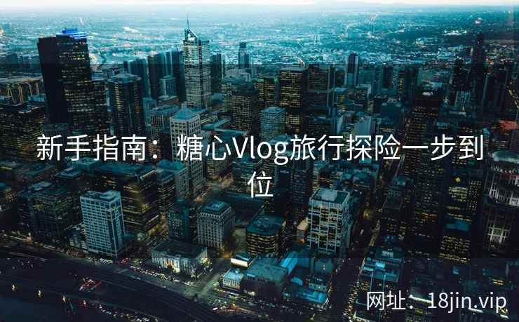 新手指南：糖心Vlog旅行探险一步到位  第2张