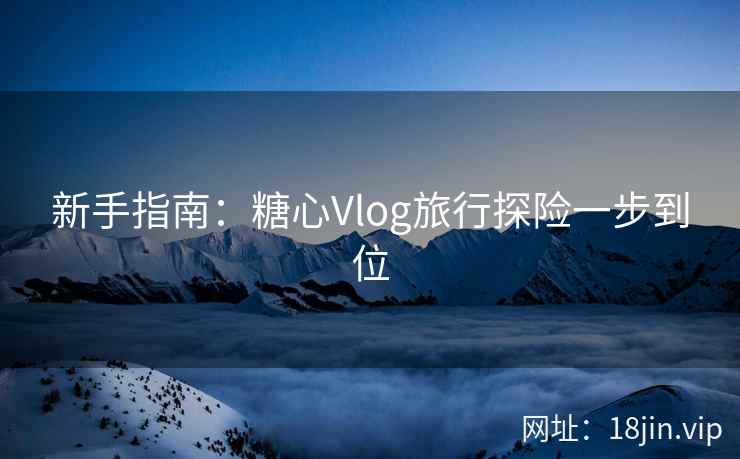 新手指南：糖心Vlog旅行探险一步到位