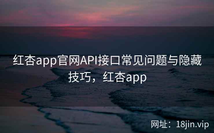 红杏app官网API接口常见问题与隐藏技巧,红杏app