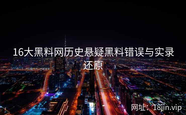 16大黑料网历史悬疑黑料错误与实录还原