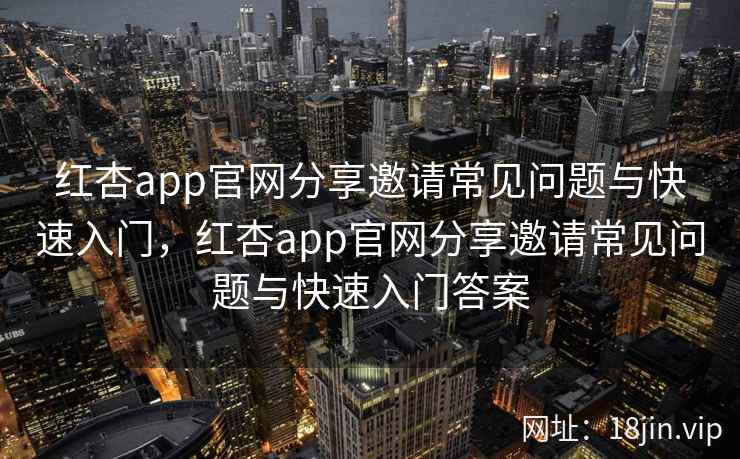 红杏app官网分享邀请常见问题与快速入门,红杏app官网分享邀请常见问题与快速入门答案