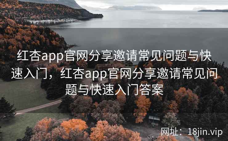 红杏app官网分享邀请常见问题与快速入门,红杏app官网分享邀请常见问题与快速入门答案