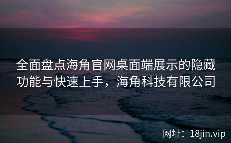 全面盘点海角官网桌面端展示的隐藏功能与快速上手,海角科技有限公司