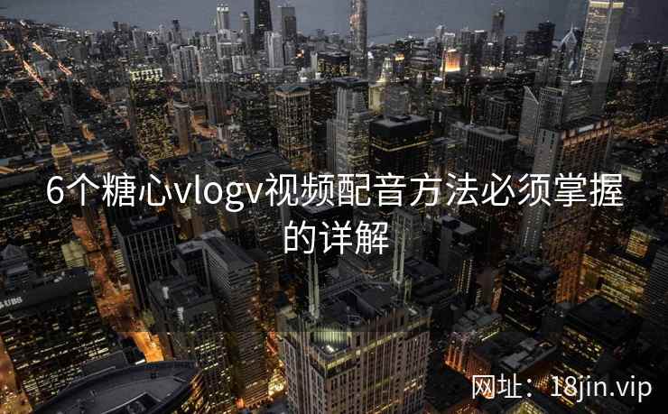 6个糖心vlogv视频配音方法必须掌握的详解