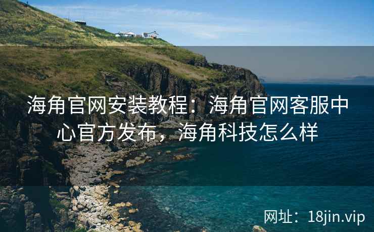 海角官网安装教程:海角官网客服中心官方发布,海角科技怎么样