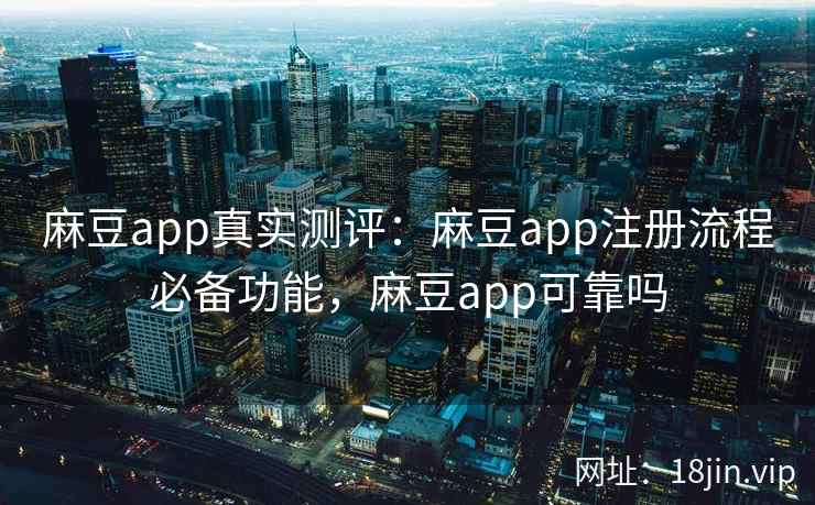 麻豆app真实测评：麻豆app注册流程必备功能，麻豆app可靠吗