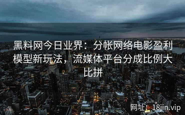 黑料网今日业界：分帐网络电影盈利模型新玩法，流媒体平台分成比例大比拼