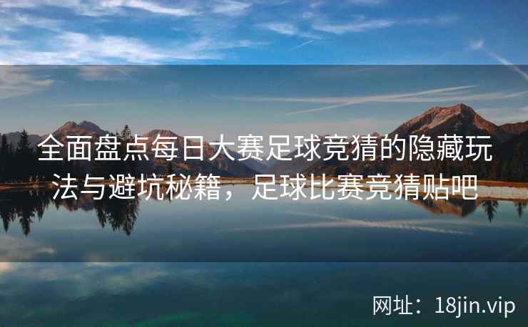 全面盘点每日大赛足球竞猜的隐藏玩法与避坑秘籍，足球比赛竞猜贴吧