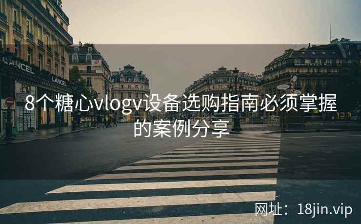 8个糖心vlogv设备选购指南必须掌握的案例分享
