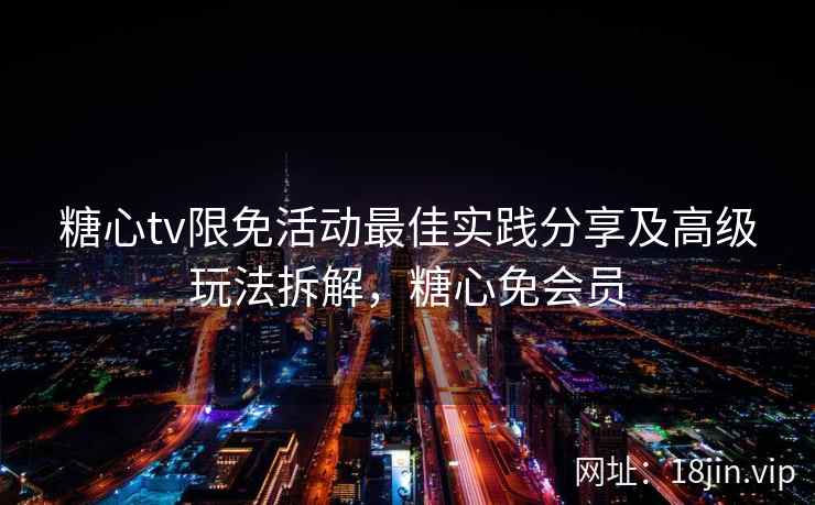 糖心tv限免活动最佳实践分享及高级玩法拆解，糖心免会员