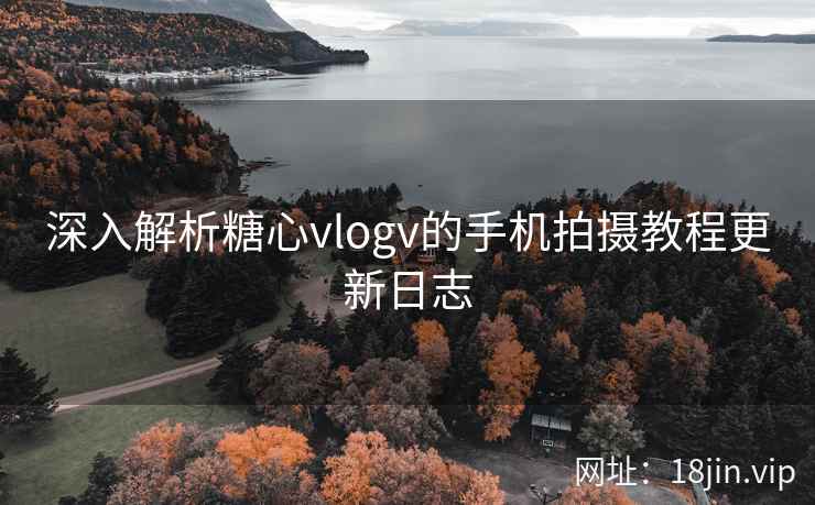 深入解析糖心vlogv的手机拍摄教程更新日志