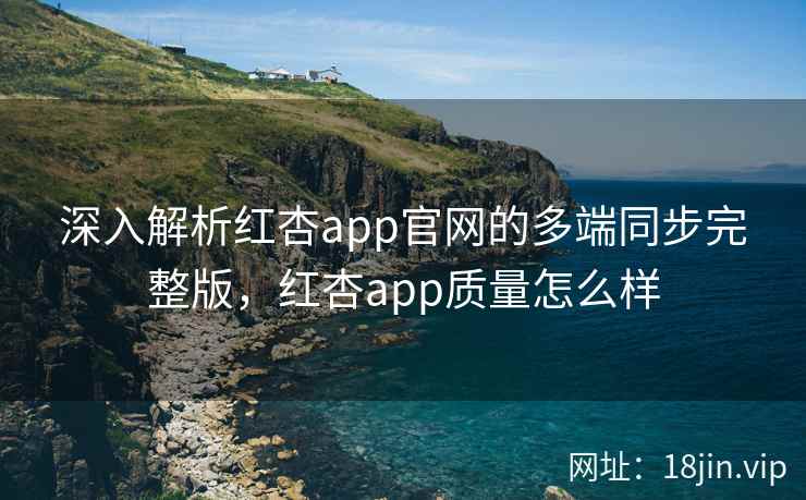 深入解析红杏app官网的多端同步完整版,红杏app质量怎么样