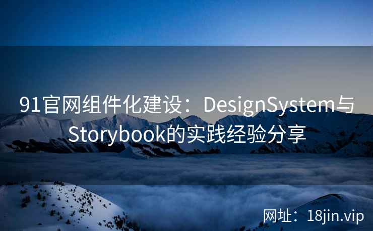 91官网组件化建设：DesignSystem与Storybook的实践经验分享