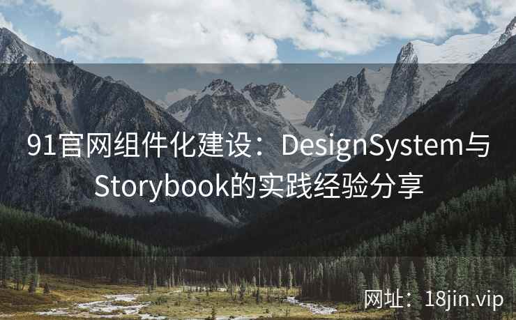 91官网组件化建设：DesignSystem与Storybook的实践经验分享