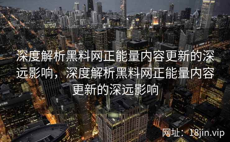 深度解析黑料网正能量内容更新的深远影响，深度解析黑料网正能量内容更新的深远影响