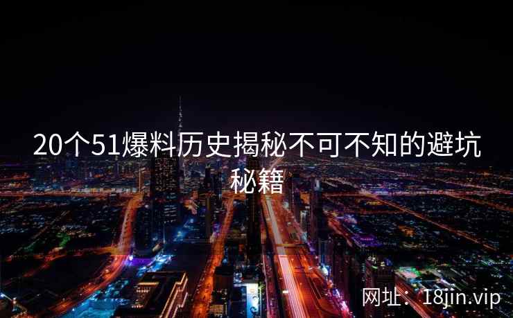 20个51爆料历史揭秘不可不知的避坑秘籍