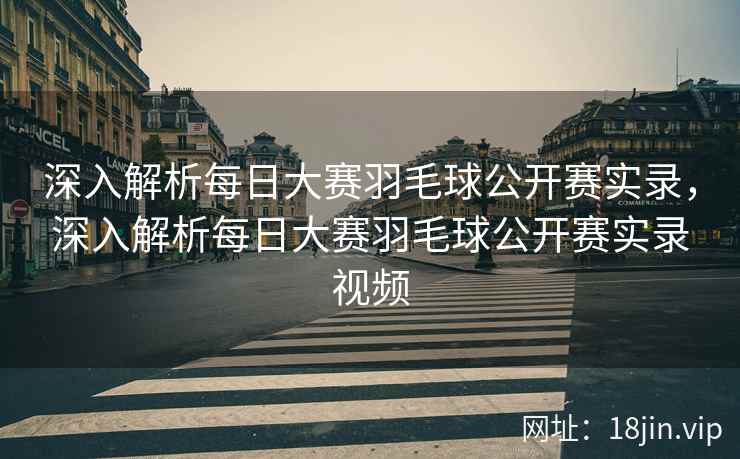 深入解析每日大赛羽毛球公开赛实录,深入解析每日大赛羽毛球公开赛实录视频