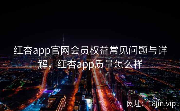 红杏app官网会员权益常见问题与详解,红杏app质量怎么样