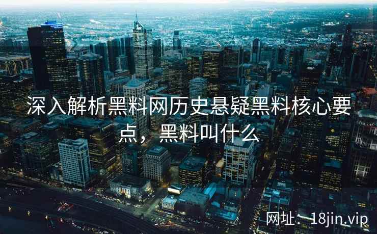深入解析黑料网历史悬疑黑料核心要点，黑料叫什么