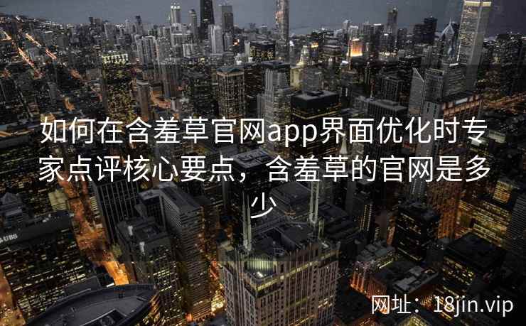 如何在含羞草官网app界面优化时专家点评核心要点,含羞草的官网是多少