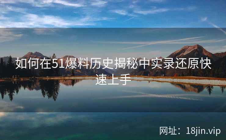 如何在51爆料历史揭秘中实录还原快速上手