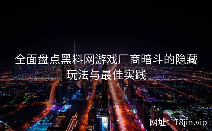 全面盘点黑料网游戏厂商暗斗的隐藏玩法与最佳实践