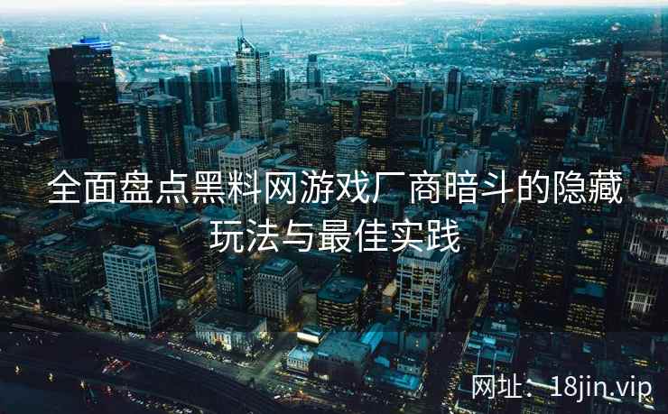 全面盘点黑料网游戏厂商暗斗的隐藏玩法与最佳实践