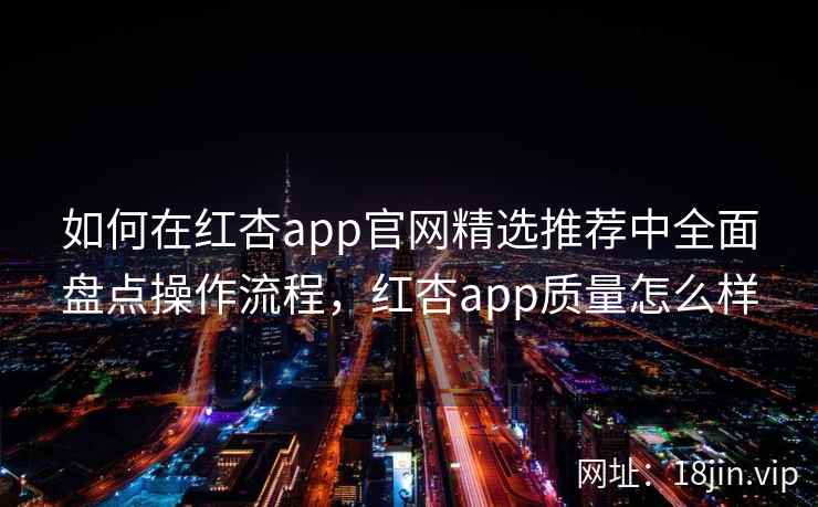 如何在红杏app官网精选推荐中全面盘点操作流程,红杏app质量怎么样