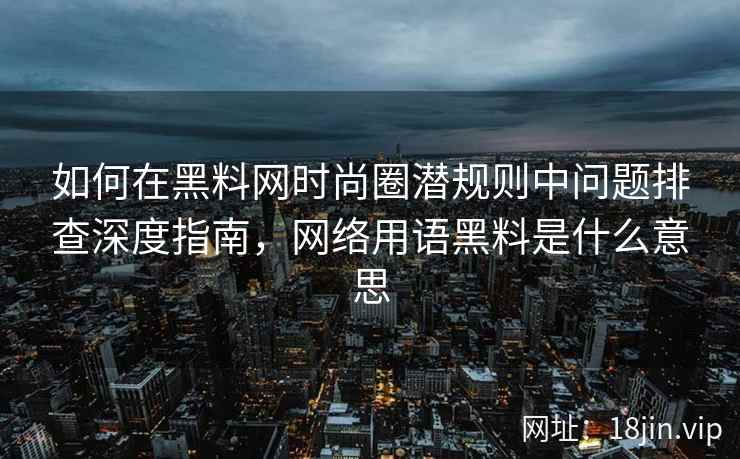 如何在黑料网时尚圈潜规则中问题排查深度指南，网络用语黑料是什么意思