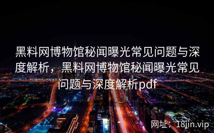 黑料网博物馆秘闻曝光常见问题与深度解析，黑料网博物馆秘闻曝光常见问题与深度解析pdf