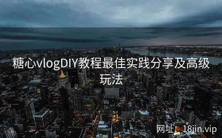 糖心vlogDIY教程最佳实践分享及高级玩法