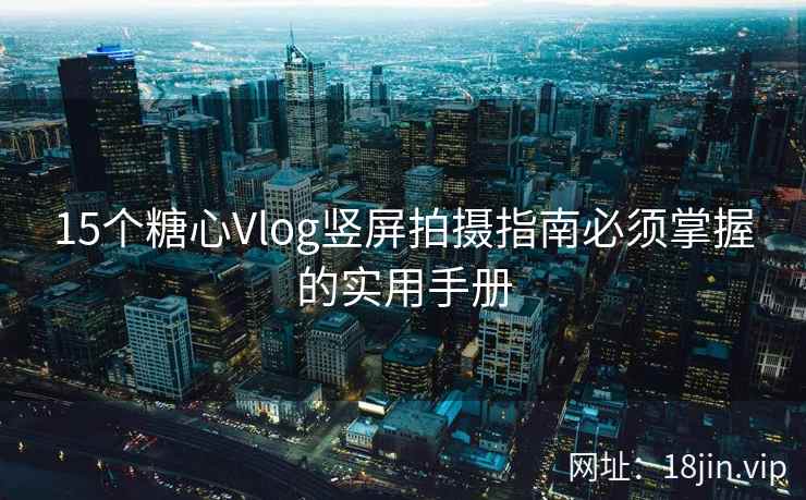 15个糖心Vlog竖屏拍摄指南必须掌握的实用手册