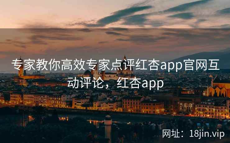 专家教你高效专家点评红杏app官网互动评论,红杏app
