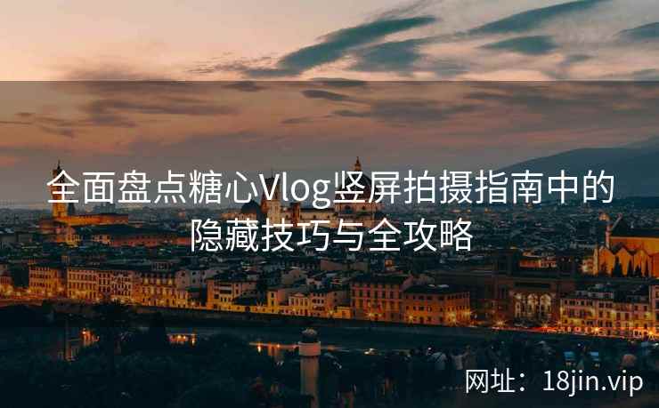 全面盘点糖心Vlog竖屏拍摄指南中的隐藏技巧与全攻略