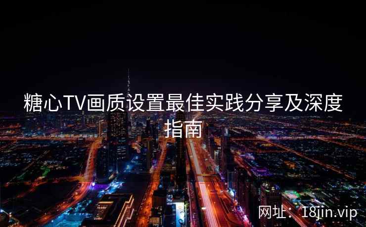 糖心TV画质设置最佳实践分享及深度指南