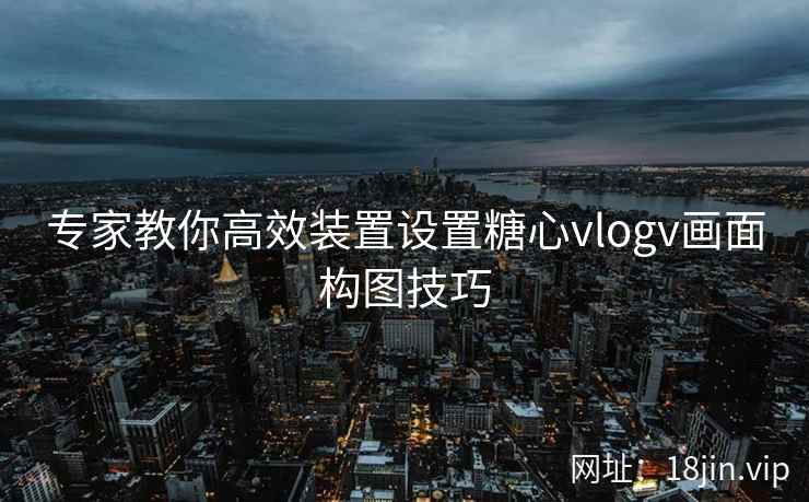 专家教你高效装置设置糖心vlogv画面构图技巧