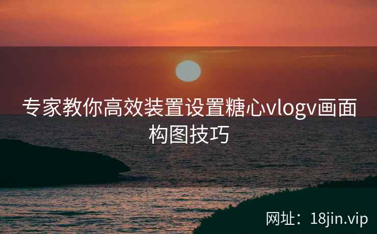 专家教你高效装置设置糖心vlogv画面构图技巧
