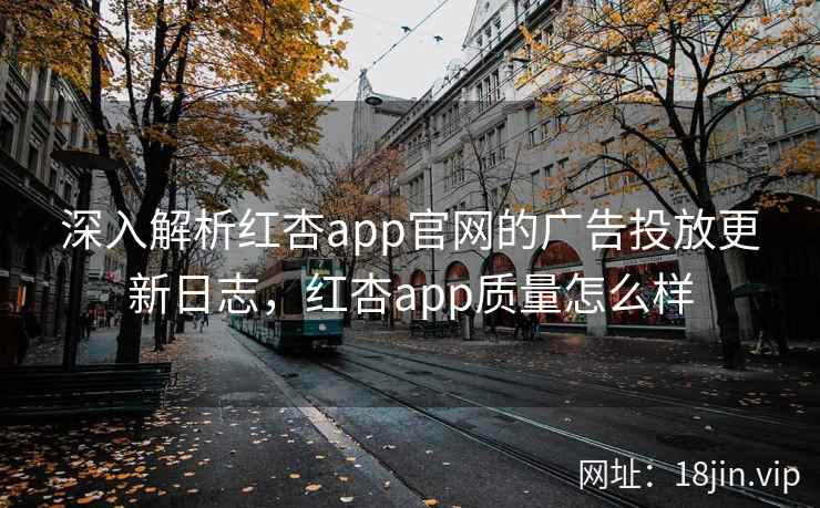深入解析红杏app官网的广告投放更新日志,红杏app质量怎么样