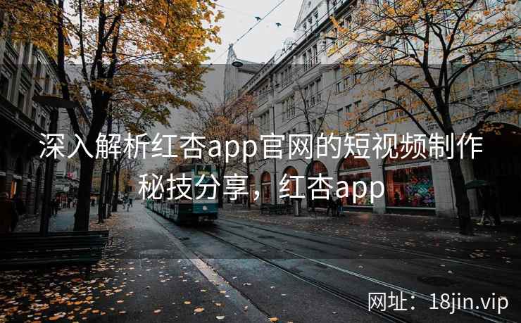 深入解析红杏app官网的短视频制作秘技分享,红杏app