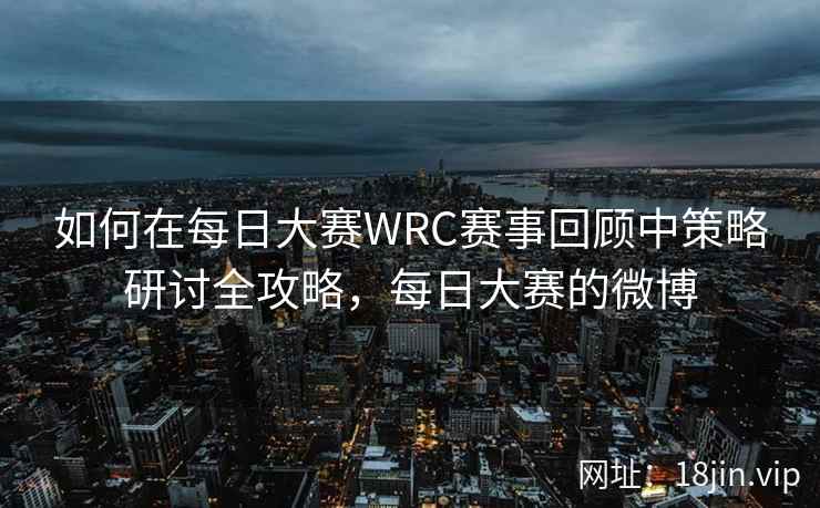 如何在每日大赛WRC赛事回顾中策略研讨全攻略,每日大赛的微博 第2张 如何在每日大赛WRC赛事回顾中策略研讨全攻略,每日大赛的微博 第2张